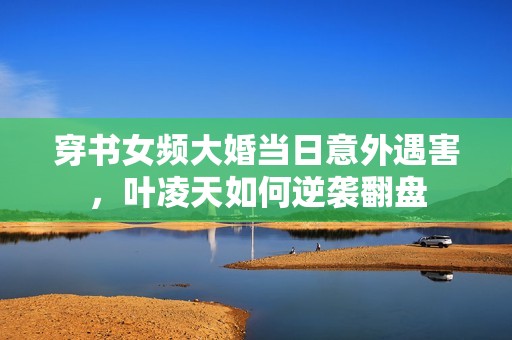 穿書女頻大婚當日意外遇害，葉凌天如何逆襲翻盤