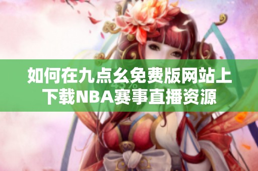 如何在九點(diǎn)幺免費(fèi)版網(wǎng)站上下載NBA賽事直播資源