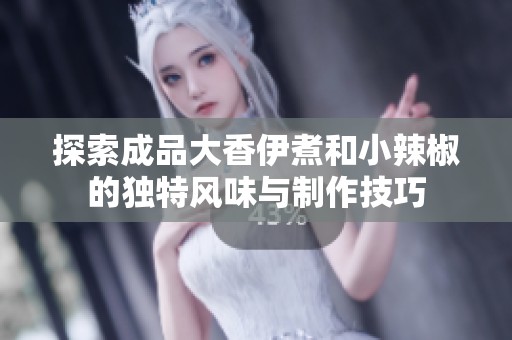 探索成品大香伊煮和小辣椒的獨特風味與制作技巧