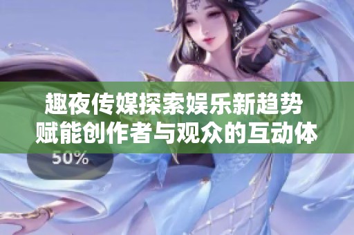 趣夜傳媒探索娛樂新趨勢 賦能創作者與觀眾的互動體驗