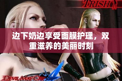邊下奶邊享受面膜護理，雙重滋養的美麗時刻