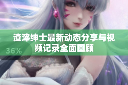 渣滓紳士最新動態(tài)分享與視頻記錄全面回顧