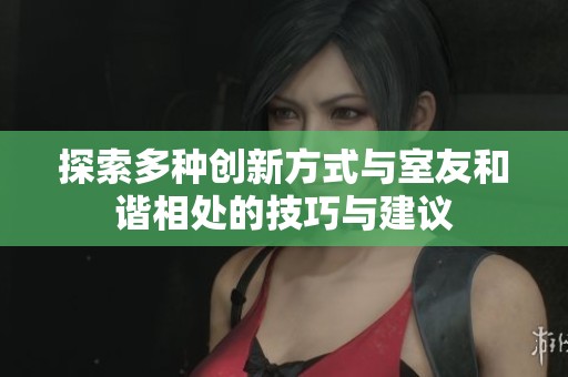 探索多種創(chuàng)新方式與室友和諧相處的技巧與建議
