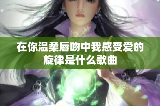 在你溫柔唇吻中我感受愛的旋律是什么歌曲
