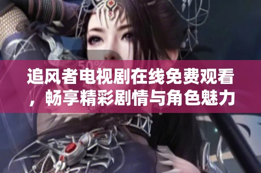 追風(fēng)者電視劇在線免費(fèi)觀看，暢享精彩劇情與角色魅力