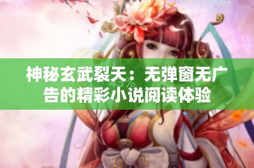 神秘玄武裂天：無彈窗無廣告的精彩小說閱讀體驗