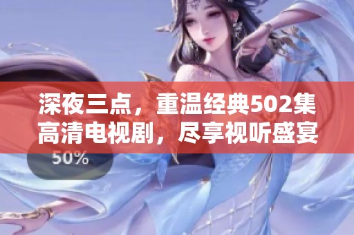 深夜三點(diǎn)，重溫經(jīng)典502集高清電視劇，盡享視聽盛宴