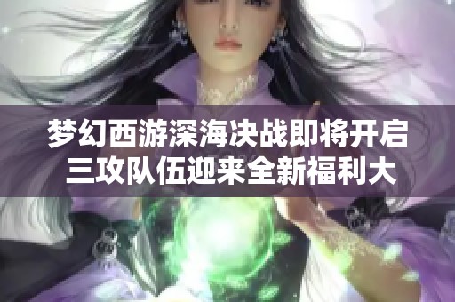 夢幻西游深海決戰即將開啟 三攻隊伍迎來全新福利大放送