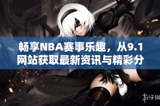 暢享NBA賽事樂趣，從9.1網(wǎng)站獲取最新資訊與精彩分析