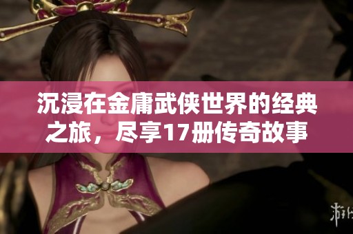 沉浸在金庸武俠世界的經典之旅，盡享17冊傳奇故事