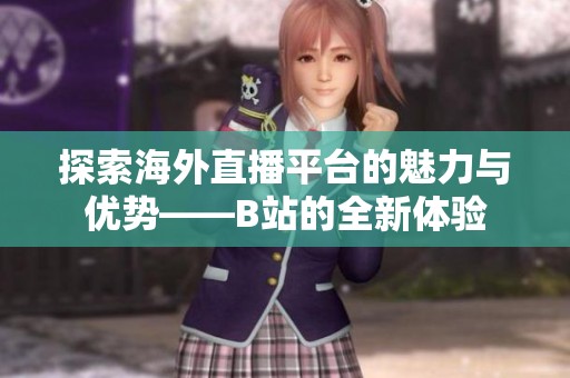 探索海外直播平臺(tái)的魅力與優(yōu)勢(shì)——B站的全新體驗(yàn)