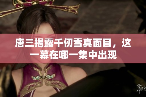 唐三揭露千仞雪真面目，這一幕在哪一集中出現(xiàn)