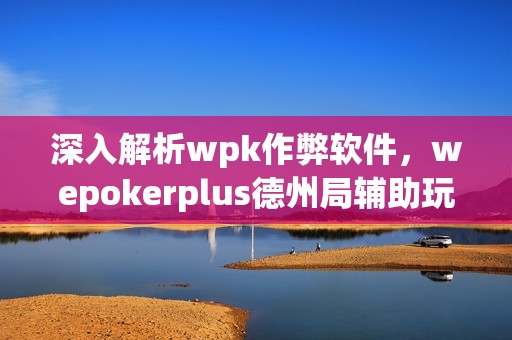 深入解析wpk作弊軟件，wepokerplus德州局輔助玩家全攻略