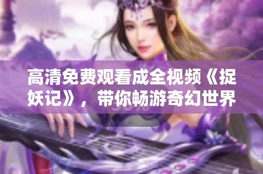 高清免費觀看成全視頻《捉妖記》，帶你暢游奇幻世界