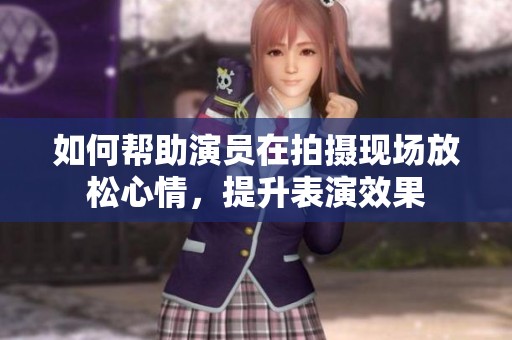 如何幫助演員在拍攝現場放松心情，提升表演效果