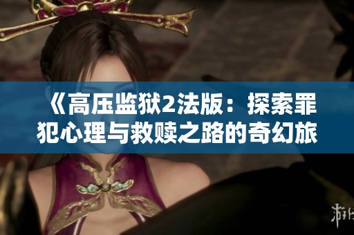 《高壓監獄2法版：探索罪犯心理與救贖之路的奇幻旅程》