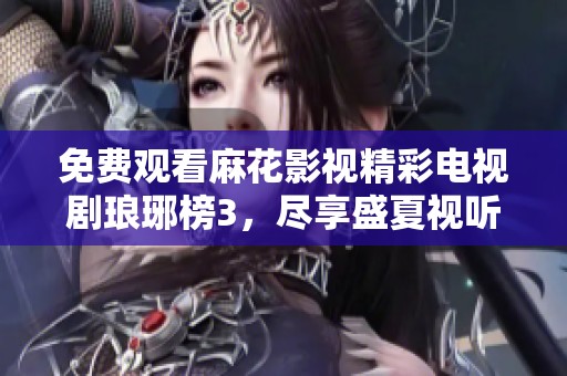免費觀看麻花影視精彩電視劇瑯琊榜3，盡享盛夏視聽盛宴