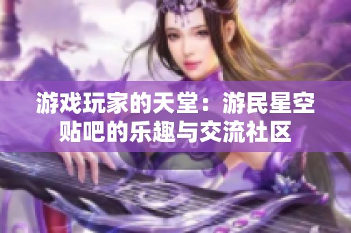 游戲玩家的天堂：游民星空貼吧的樂趣與交流社區