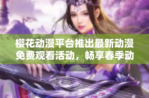 櫻花動漫平臺推出最新動漫免費觀看活動，暢享春季動漫盛宴