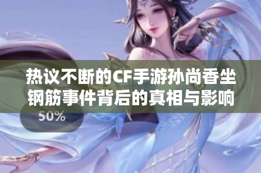 熱議不斷的CF手游孫尚香坐鋼筋事件背后的真相與影響分析