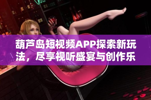 葫蘆島短視頻APP探索新玩法，盡享視聽盛宴與創作樂趣