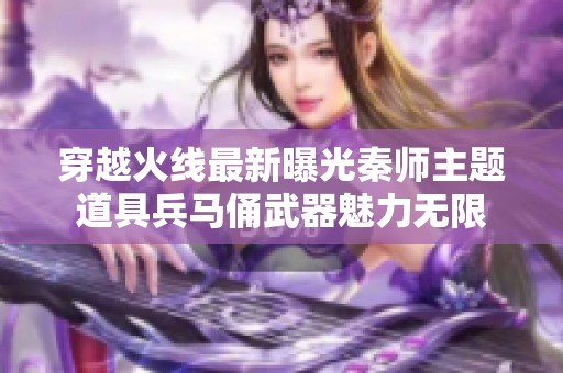 穿越火線最新曝光秦師主題道具兵馬俑武器魅力無限