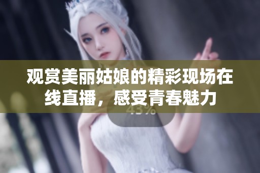 觀賞美麗姑娘的精彩現(xiàn)場在線直播，感受青春魅力