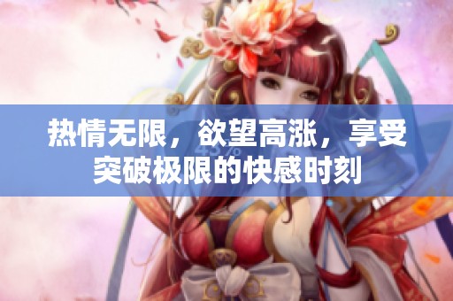 熱情無限，欲望高漲，享受突破極限的快感時刻