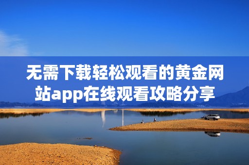 無需下載輕松觀看的黃金網站app在線觀看攻略分享