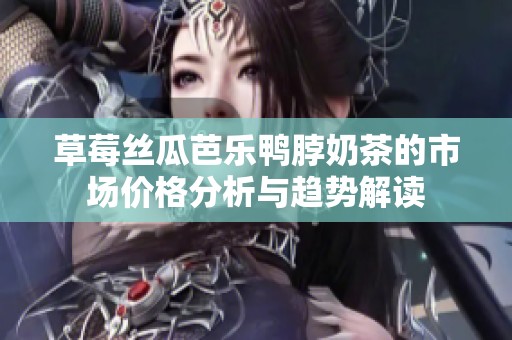草莓絲瓜芭樂鴨脖奶茶的市場價格分析與趨勢解讀