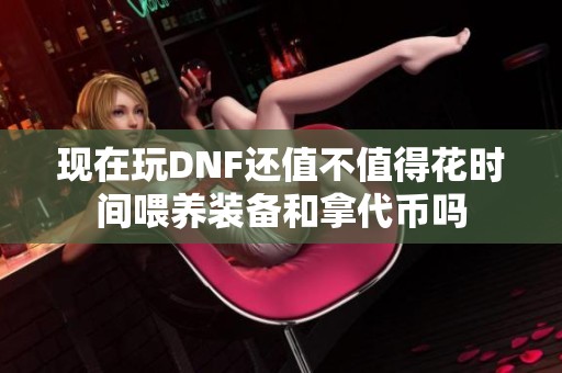 現在玩DNF還值不值得花時間喂養裝備和拿代幣嗎