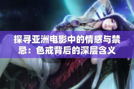 探尋亞洲電影中的情感與禁忌：色戒背后的深層含義