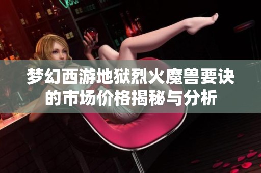 夢幻西游地獄烈火魔獸要訣的市場價格揭秘與分析