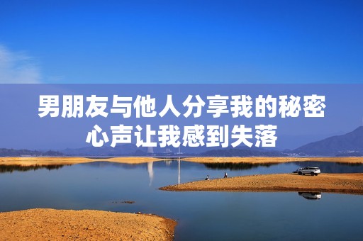 男朋友與他人分享我的秘密心聲讓我感到失落