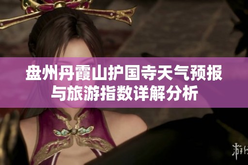 盤州丹霞山護國寺天氣預報與旅游指數詳解分析