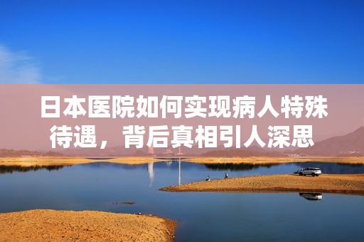 日本醫院如何實現病人特殊待遇，背后真相引人深思
