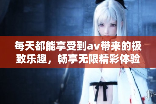 每天都能享受到av帶來的極致樂趣，暢享無限精彩體驗