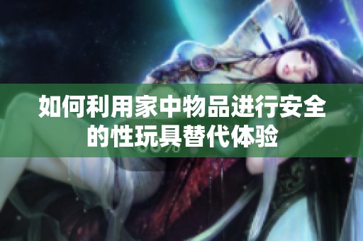 如何利用家中物品進行安全的性玩具替代體驗