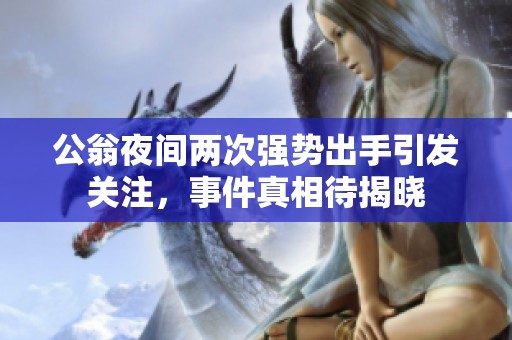 公翁夜間兩次強勢出手引發(fā)關(guān)注，事件真相待揭曉