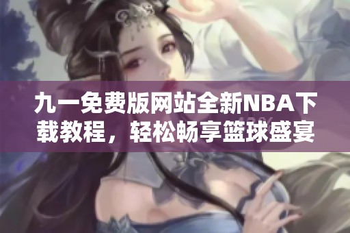 九一免費版網站全新NBA下載教程，輕松暢享籃球盛宴