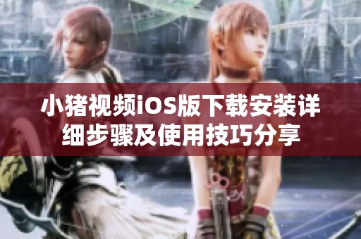 小豬視頻iOS版下載安裝詳細步驟及使用技巧分享