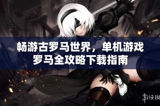 暢游古羅馬世界，單機游戲羅馬全攻略下載指南