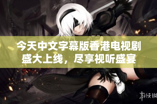 今天中文字幕版香港電視劇盛大上線，盡享視聽盛宴