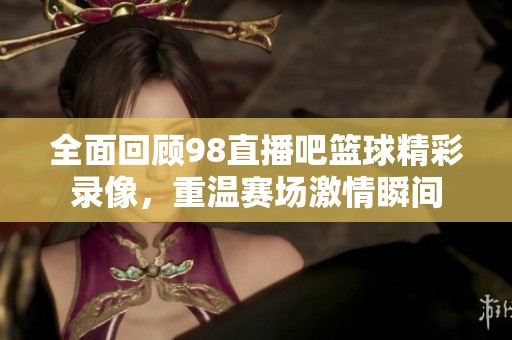 全面回顧98直播吧籃球精彩錄像，重溫賽場激情瞬間