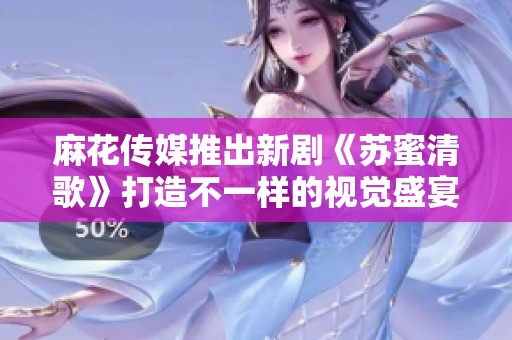 麻花傳媒推出新劇《蘇蜜清歌》打造不一樣的視覺盛宴