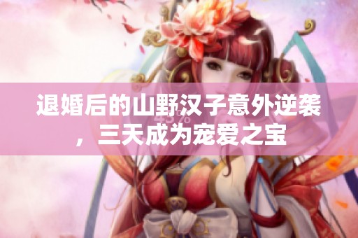 退婚后的山野漢子意外逆襲，三天成為寵愛之寶