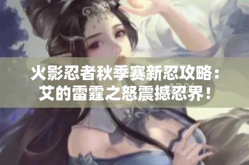 火影忍者秋季賽新忍攻略：艾的雷霆之怒震撼忍界！
