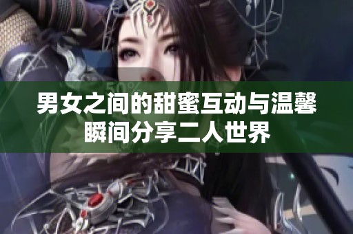 男女之間的甜蜜互動與溫馨瞬間分享二人世界