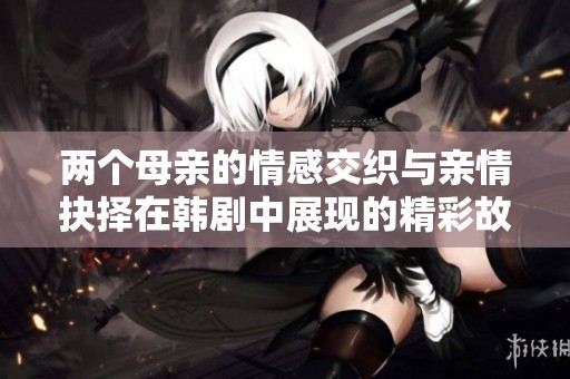 兩個母親的情感交織與親情抉擇在韓劇中展現的精彩故事