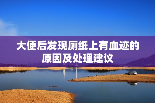 大便后發現廁紙上有血跡的原因及處理建議